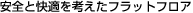 安全と快適を考えたフラットフロア